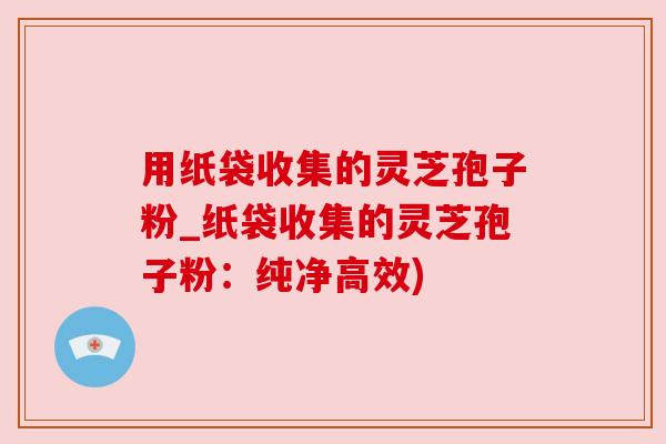 用纸袋收集的灵芝孢子粉_纸袋收集的灵芝孢子粉:纯净高效)