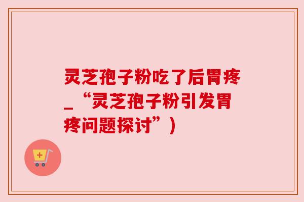 灵芝孢子粉吃了后胃疼_“灵芝孢子粉引发胃疼问题探讨”)