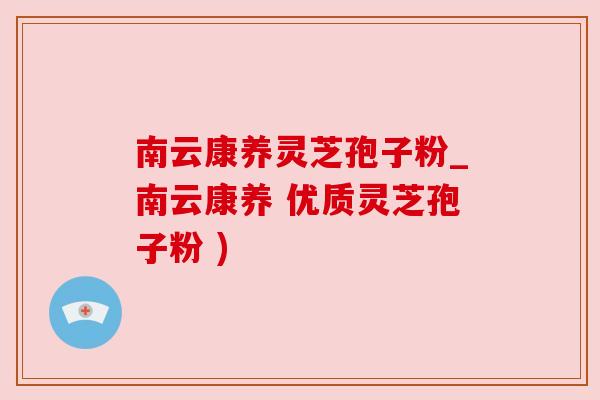 南云康养灵芝孢子粉_南云康养 优质灵芝孢子粉 )