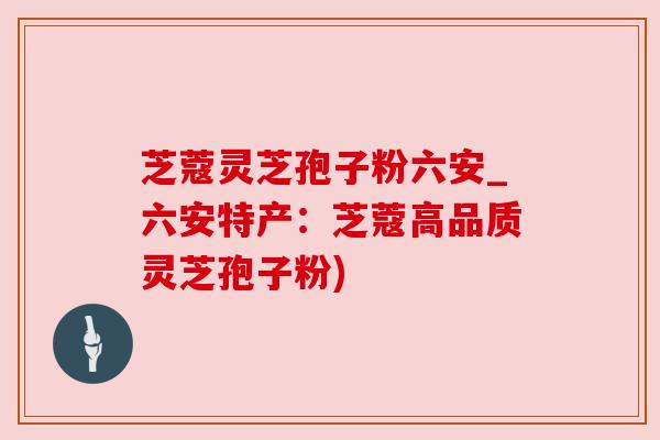 芝蔻灵芝孢子粉六安_六安特产：芝蔻高品质灵芝孢子粉)