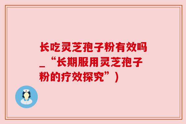 长吃灵芝孢子粉有效吗_“长期服用灵芝孢子粉的疗效探究”)