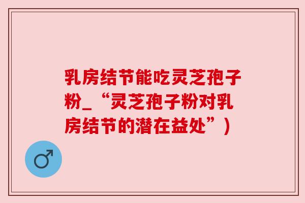 乳房结节能吃灵芝孢子粉_“灵芝孢子粉对乳房结节的潜在益处”)
