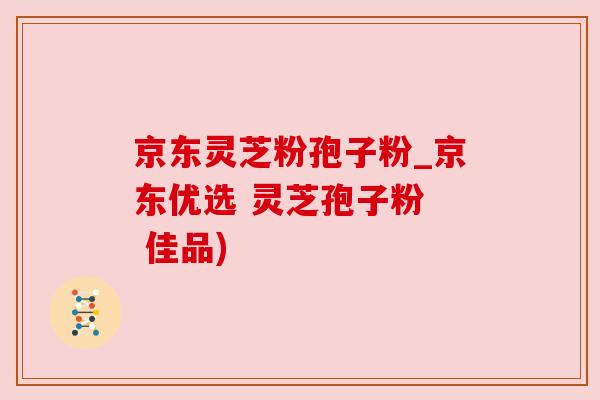 京东灵芝粉孢子粉_京东优选 灵芝孢子粉 佳品)