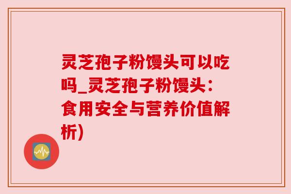 灵芝孢子粉馒头可以吃吗_灵芝孢子粉馒头：食用安全与营养价值解析)
