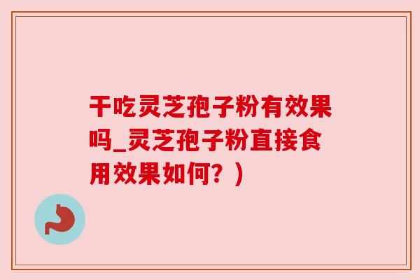 干吃灵芝孢子粉有效果吗_灵芝孢子粉直接食用效果如何?)
