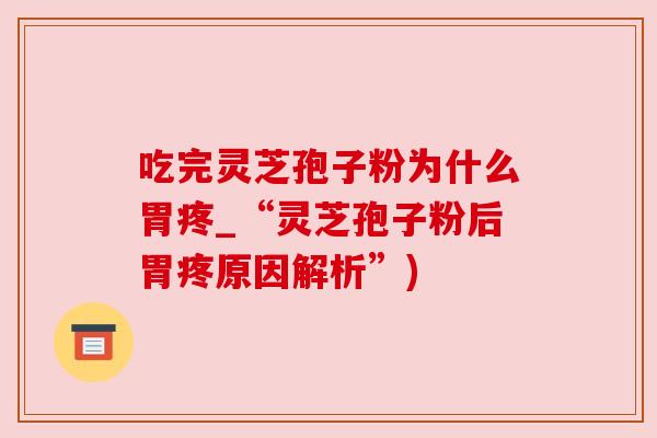 吃完灵芝孢子粉为什么胃疼_“灵芝孢子粉后胃疼原因解析”)