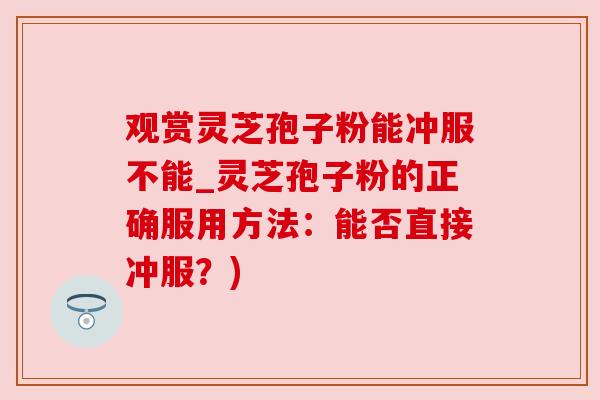 观赏灵芝孢子粉能冲服不能_灵芝孢子粉的正确服用方法：能否直接冲服？)