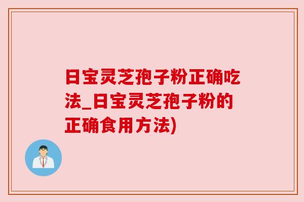 日宝灵芝孢子粉正确吃法_日宝灵芝孢子粉的正确食用方法)