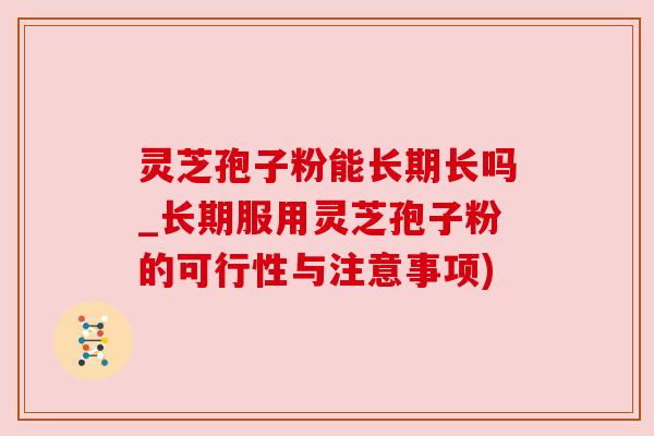 灵芝孢子粉能长期长吗_长期服用灵芝孢子粉的可行性与注意事项)