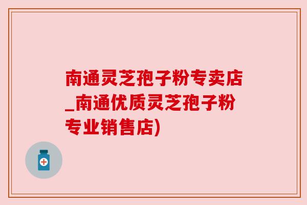 南通灵芝孢子粉专卖店_南通优质灵芝孢子粉专业销售店)