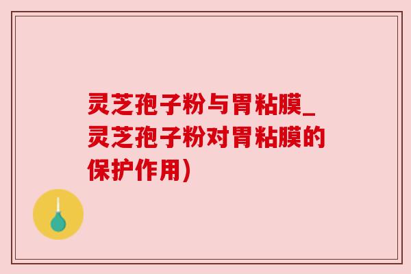 灵芝孢子粉与胃粘膜_灵芝孢子粉对胃粘膜的保护作用)