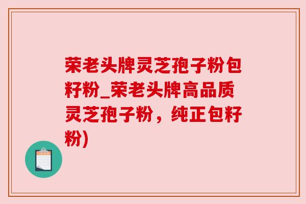 荣老头牌灵芝孢子粉包籽粉_荣老头牌高品质灵芝孢子粉,纯正包籽粉)