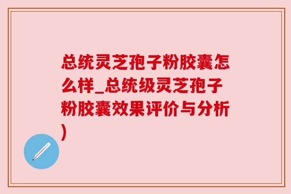 总统灵芝孢子粉胶囊怎么样_总统级灵芝孢子粉胶囊效果评价与分析)