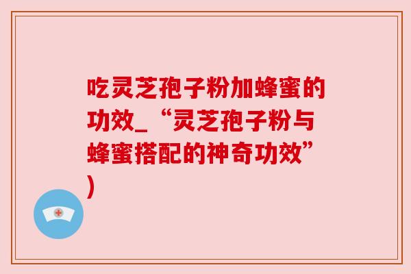 吃灵芝孢子粉加蜂蜜的功效_“灵芝孢子粉与蜂蜜搭配的神奇功效”)