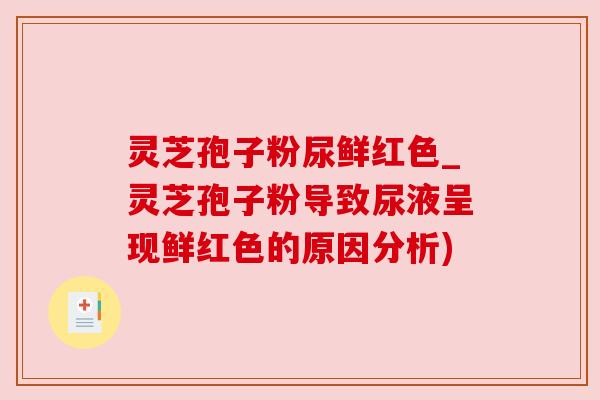 灵芝孢子粉尿鲜红色_灵芝孢子粉导致尿液呈现鲜红色的原因分析)