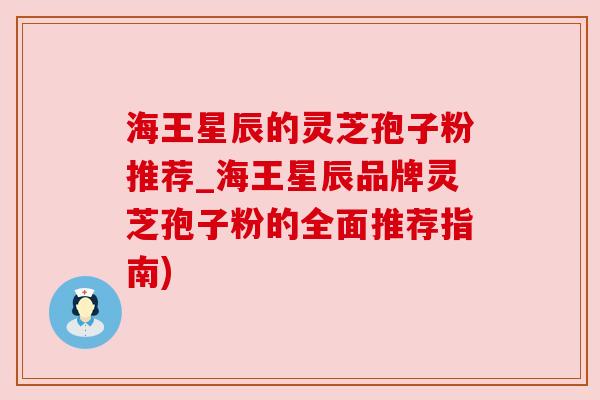 海王星辰的灵芝孢子粉推荐_海王星辰品牌灵芝孢子粉的全面推荐指南)