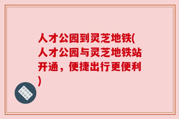 人才公园到灵芝地铁(人才公园与灵芝地铁站开通,便捷出行更便利)