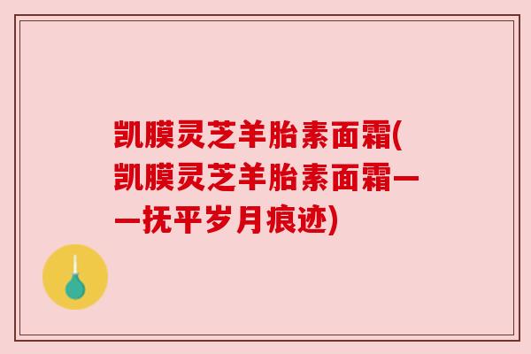 凯膜灵芝羊胎素面霜(凯膜灵芝羊胎素面霜——抚平岁月痕迹)