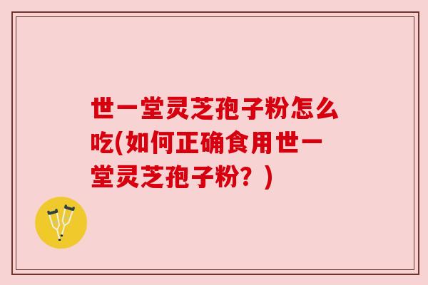 世一堂灵芝孢子粉怎么吃(如何正确食用世一堂灵芝孢子粉?)