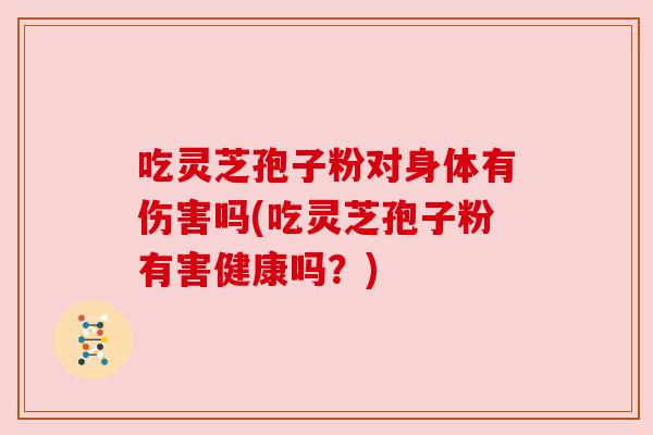 吃灵芝孢子粉对身体有伤害吗(吃灵芝孢子粉有害健康吗?)