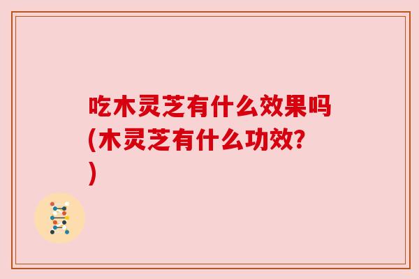 吃木灵芝有什么效果吗(木灵芝有什么功效?)