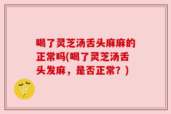 喝了灵芝汤舌头麻麻的正常吗(喝了灵芝汤舌头发麻,是否正常?)