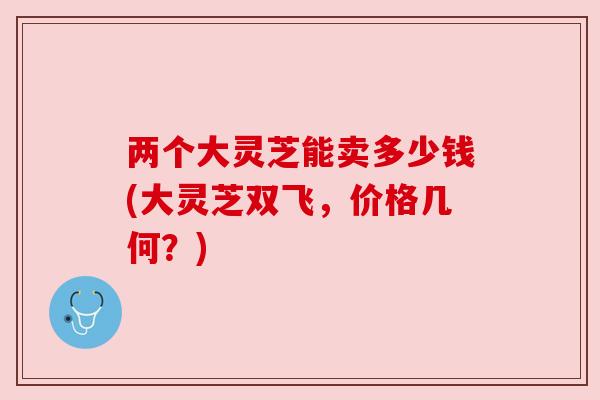 两个大灵芝能卖多少钱(大灵芝双飞，价格几何？)