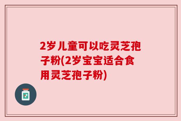 2岁儿童可以吃灵芝孢子粉(2岁宝宝适合食用灵芝孢子粉)
