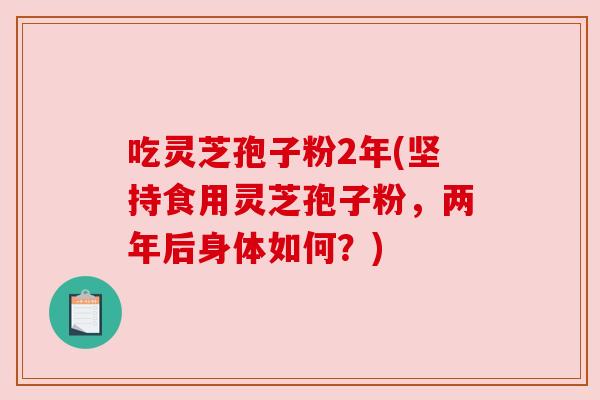 吃灵芝孢子粉2年(坚持食用灵芝孢子粉，两年后身体如何？)