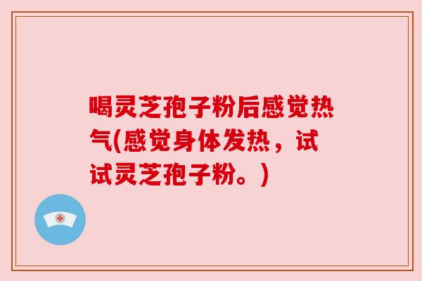 喝灵芝孢子粉后感觉热气(感觉身体发热，试试灵芝孢子粉。)