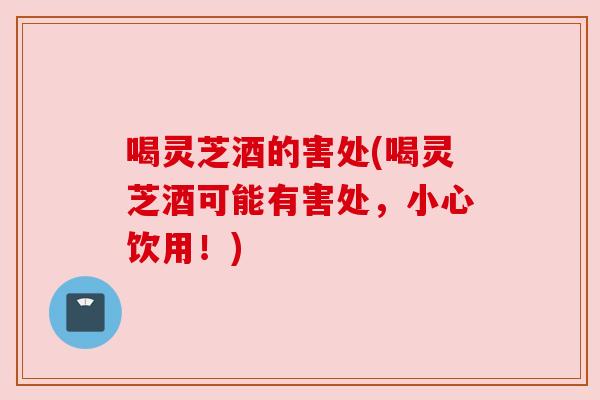 喝灵芝酒的害处(喝灵芝酒可能有害处,小心饮用!)
