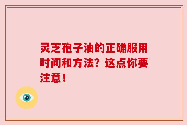 灵芝孢子油的正确服用时间和方法？这点你要注意！