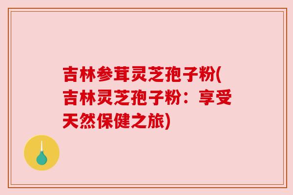 吉林参茸灵芝孢子粉(吉林灵芝孢子粉：享受天然保健之旅)