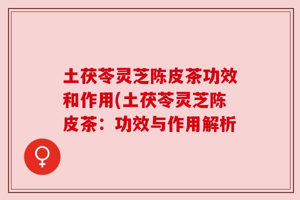土茯苓灵芝陈皮茶功效和作用(土茯苓灵芝陈皮茶:功效与作用解析