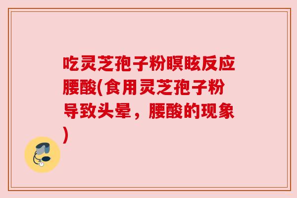 吃灵芝孢子粉瞑眩反应腰酸(食用灵芝孢子粉导致头晕，腰酸的现象)
