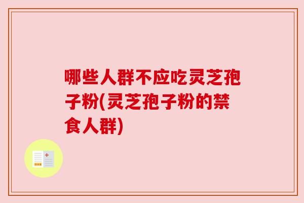 哪些人群不应吃灵芝孢子粉(灵芝孢子粉的禁食人群)