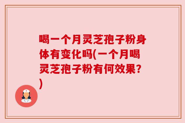 喝一个月灵芝孢子粉身体有变化吗(一个月喝灵芝孢子粉有何效果?)
