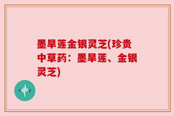 墨旱莲金银灵芝(珍贵中草药：墨旱莲、金银灵芝)