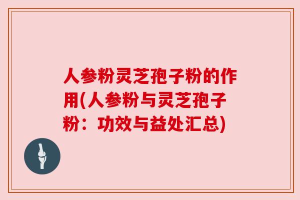 人参粉灵芝孢子粉的作用(人参粉与灵芝孢子粉：功效与益处汇总)