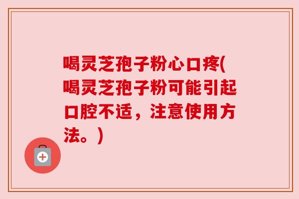 喝灵芝孢子粉心口疼(喝灵芝孢子粉可能引起口腔不适，注意使用方法。)