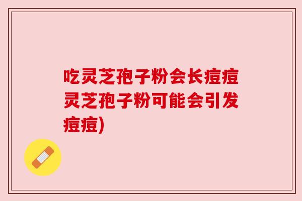 吃灵芝孢子粉会长痘痘灵芝孢子粉可能会引发痘痘)