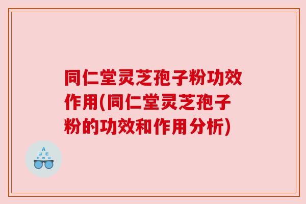 同仁堂灵芝孢子粉功效作用(同仁堂灵芝孢子粉的功效和作用分析)