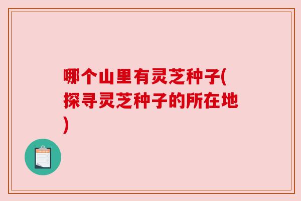 哪个山里有灵芝种子(探寻灵芝种子的所在地)