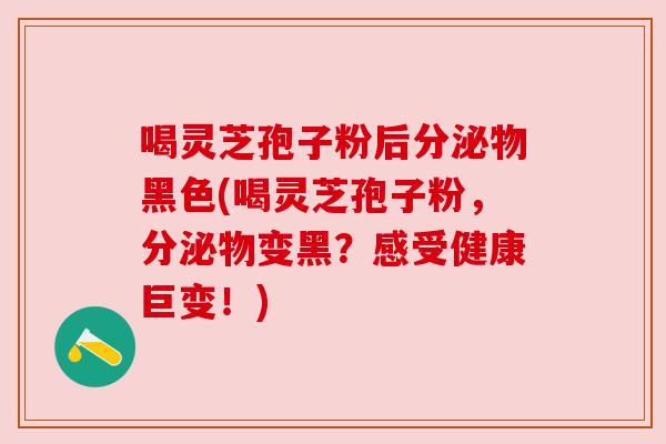 喝灵芝孢子粉后分泌物黑色(喝灵芝孢子粉,分泌物变黑?感受健康巨变!)