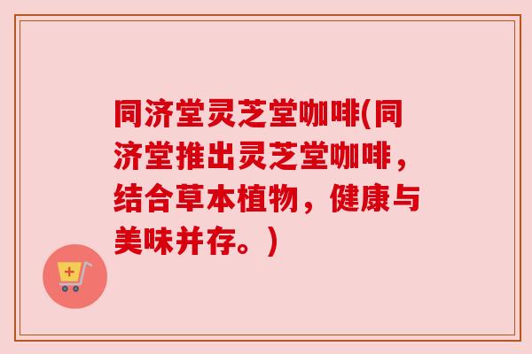 同济堂灵芝堂咖啡(同济堂推出灵芝堂咖啡,结合草本植物,健康与美味并存。)