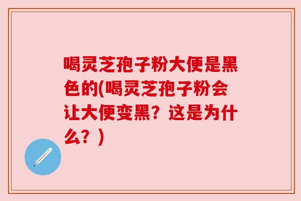 喝灵芝孢子粉大便是黑色的(喝灵芝孢子粉会让大便变黑？这是为什么？)