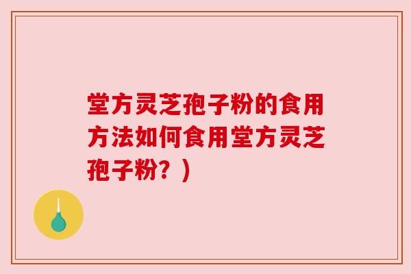 堂方灵芝孢子粉的食用方法如何食用堂方灵芝孢子粉?)
