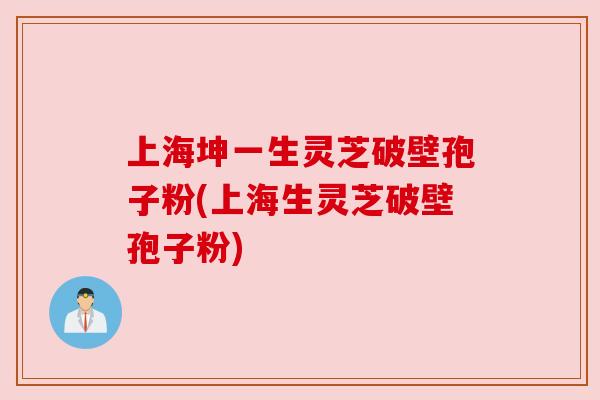上海坤一生灵芝破壁孢子粉(上海生灵芝破壁孢子粉)