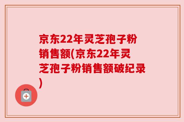 京东22年灵芝孢子粉销售额(京东22年灵芝孢子粉销售额破纪录)