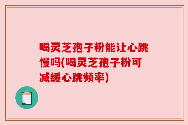 喝灵芝孢子粉能让心跳慢吗(喝灵芝孢子粉可减缓心跳频率)